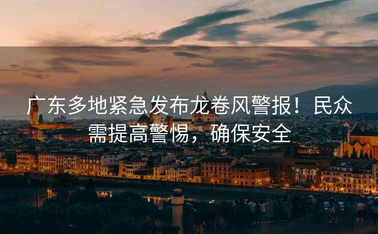 廣東多地緊急發(fā)布龍卷風(fēng)警報！民眾需提高警惕，確保安全