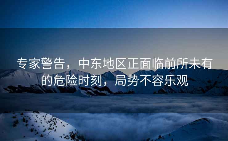 專(zhuān)家警告，中東地區正面臨前所未有的危險時(shí)刻，局勢不容樂(lè )觀(guān)