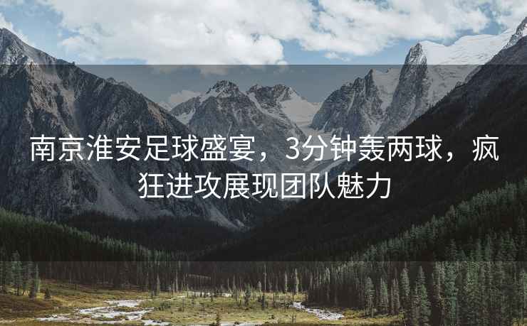 南京淮安足球盛宴，3分鐘轟兩球，瘋狂進(jìn)攻展現團隊魅力