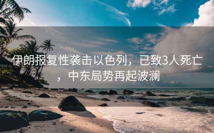 伊朗報復性襲擊以色列，已致3人死亡，中東局勢再起波瀾