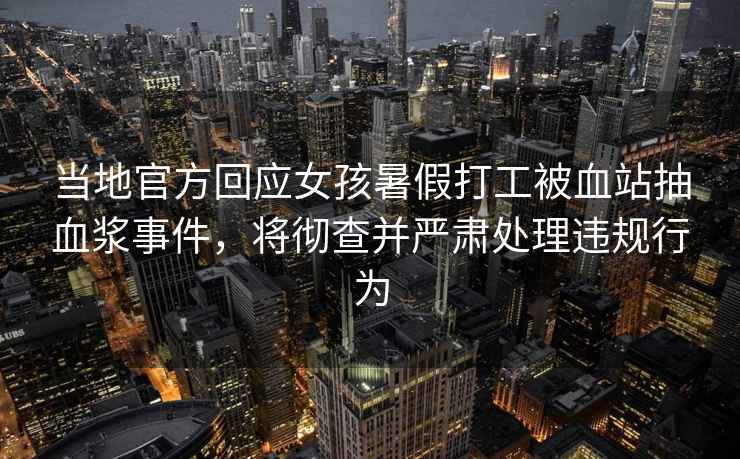 當地官方回應女孩暑假打工被血站抽血漿事件，將徹查并嚴肅處理違規行為