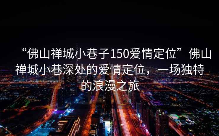 “佛山禪城小巷子150愛(ài)情定位”佛山禪城小巷深處的愛(ài)情定位，一場(chǎng)獨特的浪漫之旅