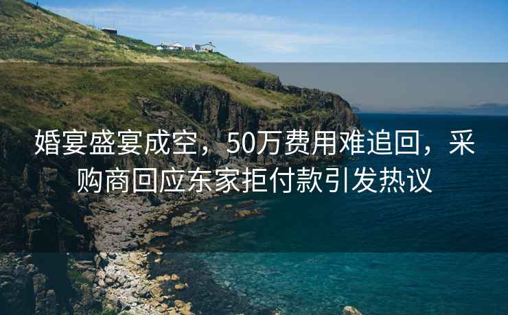 婚宴盛宴成空，50萬(wàn)費用難追回，采購商回應東家拒付款引發(fā)熱議