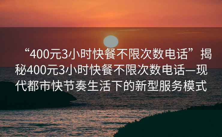 “400元3小時(shí)快餐不限次數電話(huà)”揭秘400元3小時(shí)快餐不限次數電話(huà)—現代都市快節奏生活下的新型服務(wù)模式