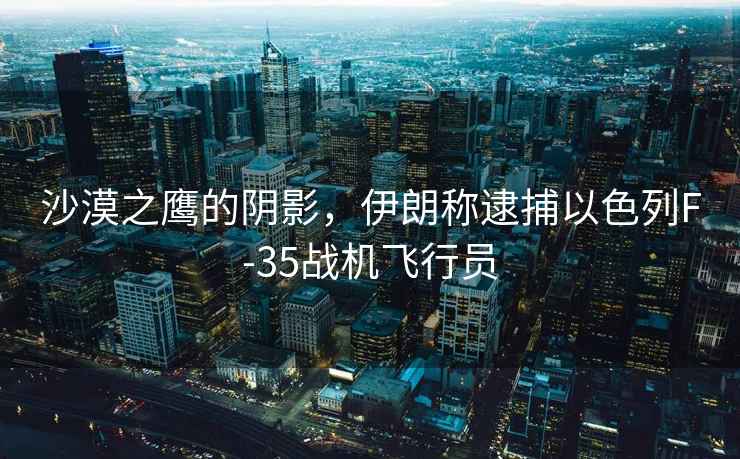 沙漠之鷹的陰影，伊朗稱(chēng)逮捕以色列F-35戰機飛行員