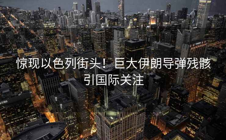 驚現以色列街頭！巨大伊朗導彈殘骸引國際關(guān)注