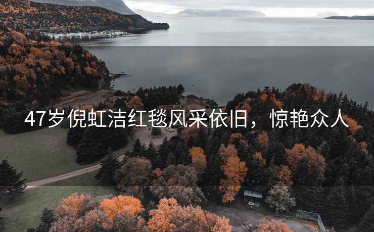 47歲倪虹潔紅毯風(fēng)采依舊，驚艷眾人