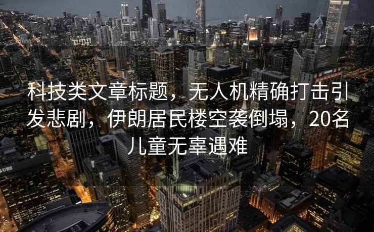 科技類(lèi)文章標題，無(wú)人機精確打擊引發(fā)悲劇，伊朗居民樓空襲倒塌，20名兒童無(wú)辜遇難