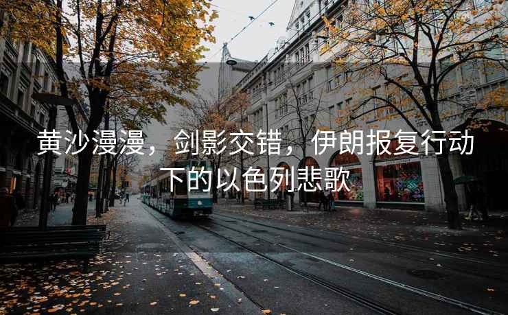 黃沙漫漫，劍影交錯，伊朗報復行動(dòng)下的以色列悲歌