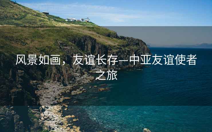 風(fēng)景如畫(huà)，友誼長(cháng)存—中亞友誼使者之旅