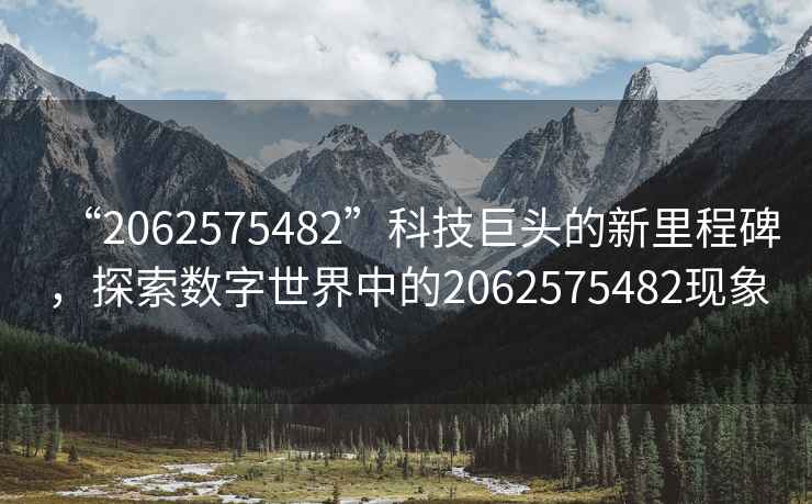 “2062575482”科技巨頭的新里程碑，探索數字世界中的2062575482現象