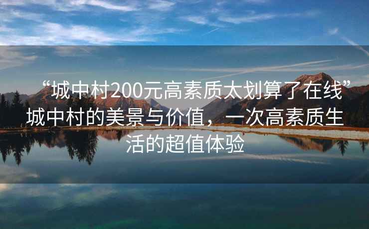 “城中村200元高素質(zhì)太劃算了在線(xiàn)”城中村的美景與價(jià)值，一次高素質(zhì)生活的超值體驗