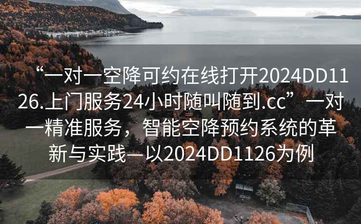 “一對一空降可約在線(xiàn)打開(kāi)2024DD1126.上門(mén)服務(wù)24小時(shí)隨叫隨到.cc”一對一精準服務(wù)，智能空降預約系統的革新與實(shí)踐—以2024DD1126為例