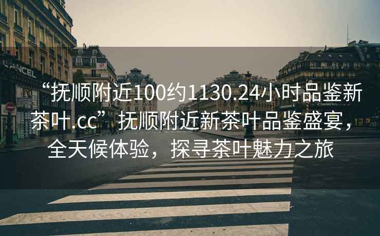 “撫順附近100約1130.24小時(shí)品鑒新茶葉.cc”撫順附近新茶葉品鑒盛宴，全天候體驗，探尋茶葉魅力之旅
