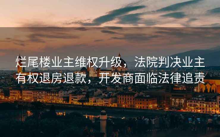 爛尾樓業(yè)主維權升級，法院判決業(yè)主有權退房退款，開(kāi)發(fā)商面臨法律追責