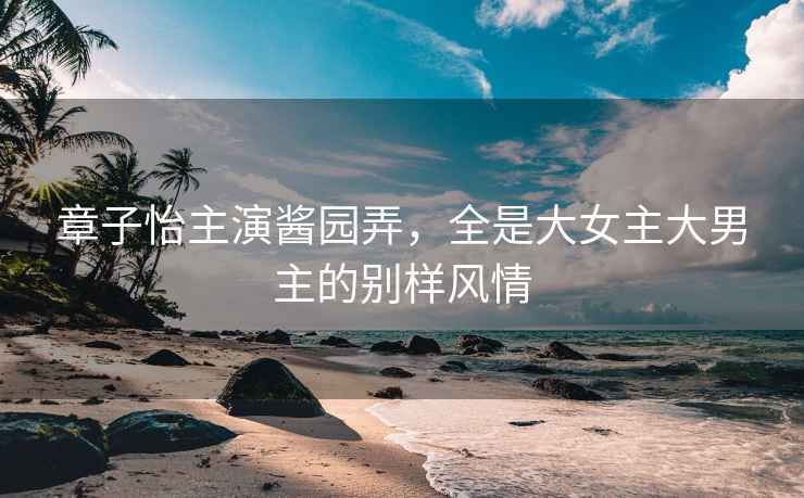 章子怡主演醬園弄，全是大女主大男主的別樣風(fēng)情