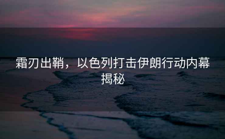 霜刃出鞘，以色列打擊伊朗行動(dòng)內幕揭秘