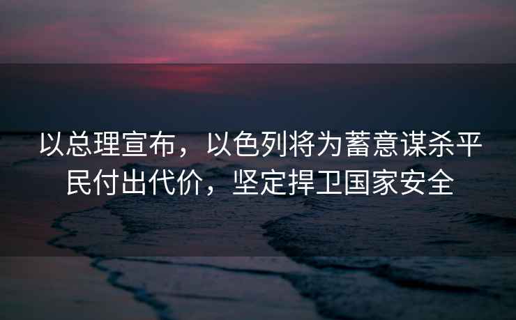 以總理宣布，以色列將為蓄意謀殺平民付出代價(jià)，堅定捍衛國家安全