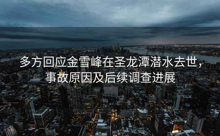 多方回應金雪峰在圣龍潭潛水去世，事故原因及后續調查進(jìn)展
