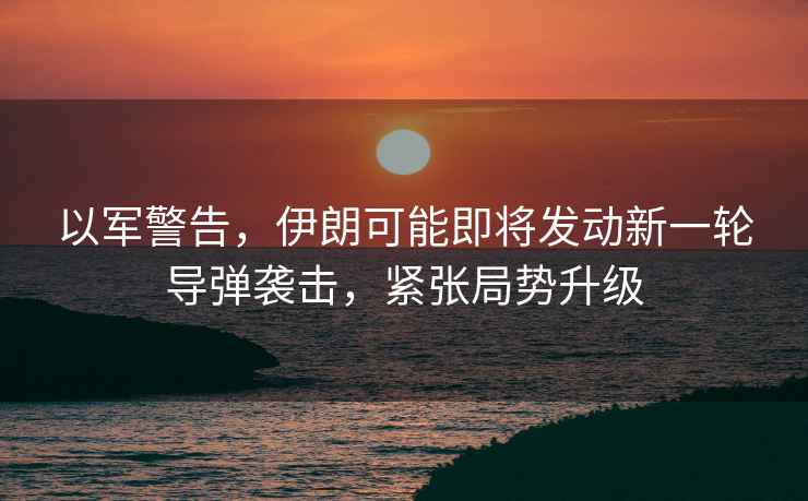 以軍警告，伊朗可能即將發(fā)動(dòng)新一輪導彈襲擊，緊張局勢升級