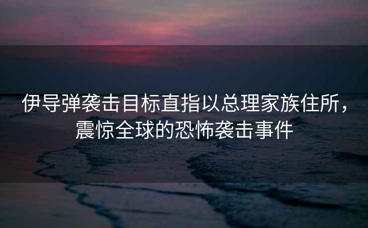 伊導彈襲擊目標直指以總理家族住所，震驚全球的恐怖襲擊事件