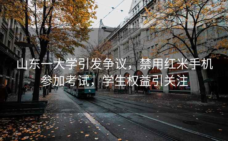 山東一大學(xué)引發(fā)爭議，禁用紅米手機參加考試，學(xué)生權益引關(guān)注