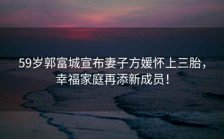 59歲郭富城宣布妻子方媛懷上三胎，幸福家庭再添新成員！
