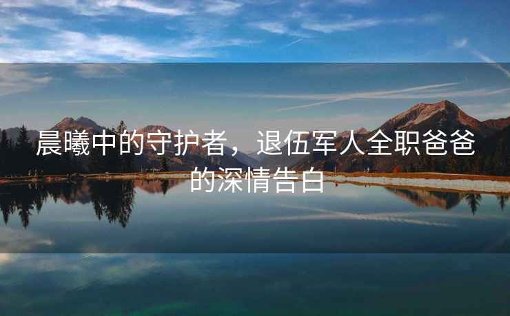 晨曦中的守護者，退伍軍人全職爸爸的深情告白