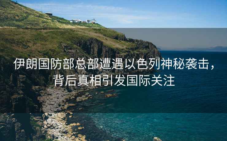 伊朗國防部總部遭遇以色列神秘襲擊，背后真相引發(fā)國際關(guān)注