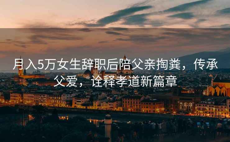 月入5萬(wàn)女生辭職后陪父親掏糞，傳承父愛(ài)，詮釋孝道新篇章
