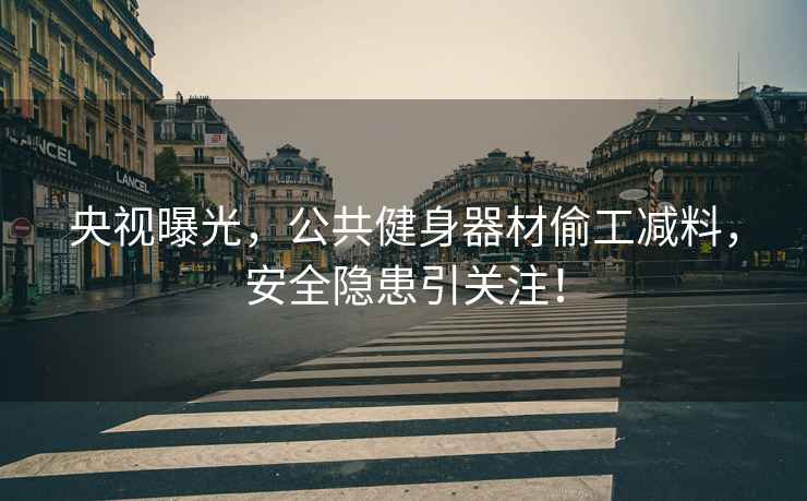 央視曝光，公共健身器材偷工減料，安全隱患引關(guān)注！