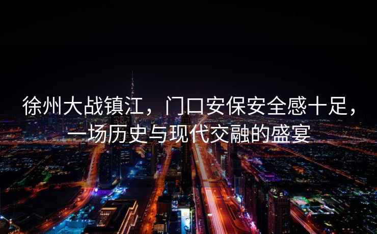 徐州大戰鎮江，門(mén)口安保安全感十足，一場(chǎng)歷史與現代交融的盛宴