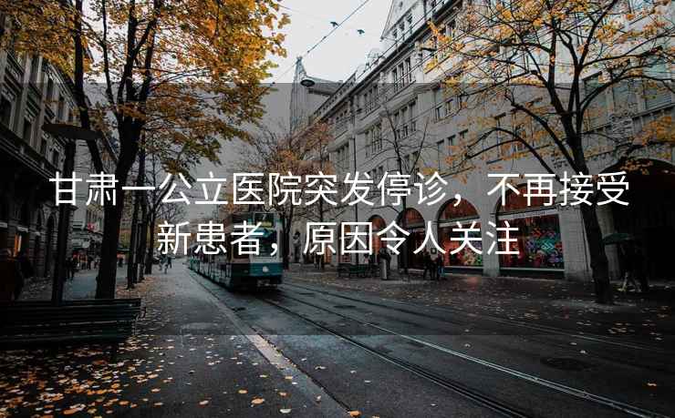 甘肅一公立醫院突發(fā)停診，不再接受新患者，原因令人關(guān)注