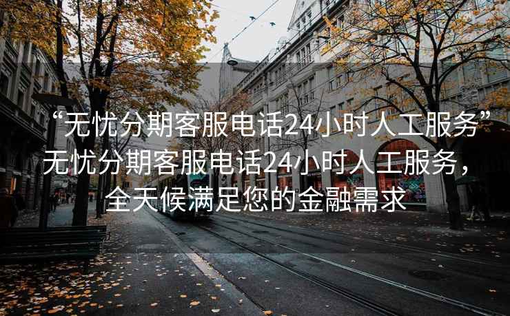 “無(wú)憂(yōu)分期客服電話(huà)24小時(shí)人工服務(wù)”無(wú)憂(yōu)分期客服電話(huà)24小時(shí)人工服務(wù)，全天候滿(mǎn)足您的金融需求