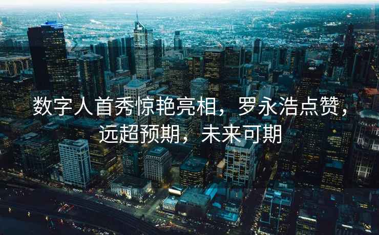 數字人首秀驚艷亮相，羅永浩點(diǎn)贊，遠超預期，未來(lái)可期