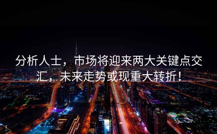 分析人士，市場(chǎng)將迎來(lái)兩大關(guān)鍵點(diǎn)交匯，未來(lái)走勢或現重大轉折！