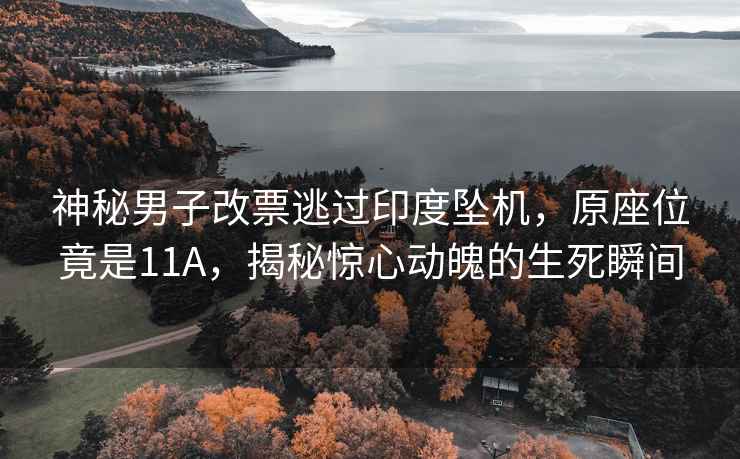 神秘男子改票逃過(guò)印度墜機，原座位竟是11A，揭秘驚心動(dòng)魄的生死瞬間