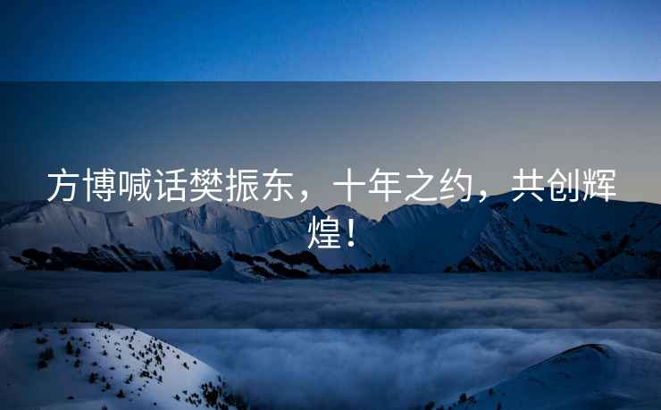 方博喊話(huà)樊振東，十年之約，共創(chuàng  )輝煌！
