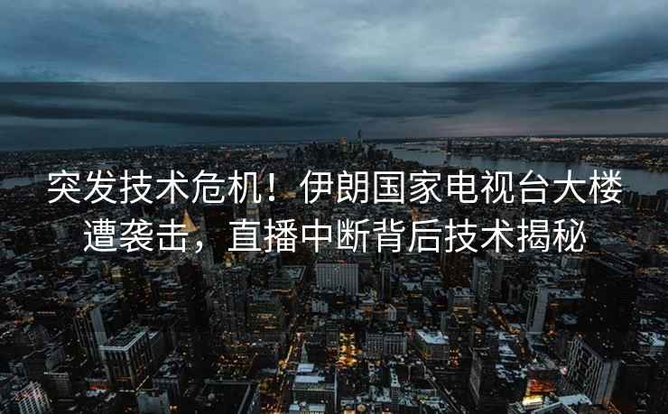 突發(fā)技術(shù)危機！伊朗國家電視臺大樓遭襲擊，直播中斷背后技術(shù)揭秘