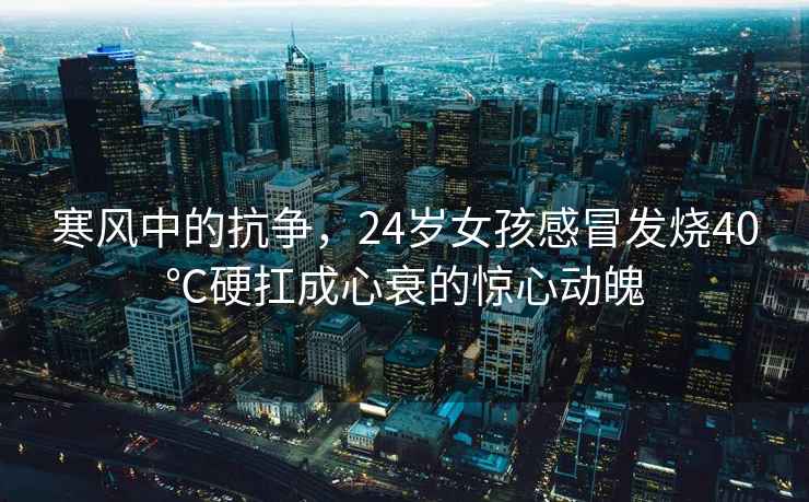 寒風(fēng)中的抗爭，24歲女孩感冒發(fā)燒40℃硬扛成心衰的驚心動(dòng)魄