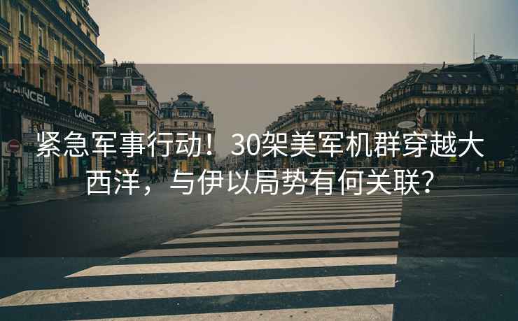 緊急軍事行動(dòng)！30架美軍機群穿越大西洋，與伊以局勢有何關(guān)聯(lián)？