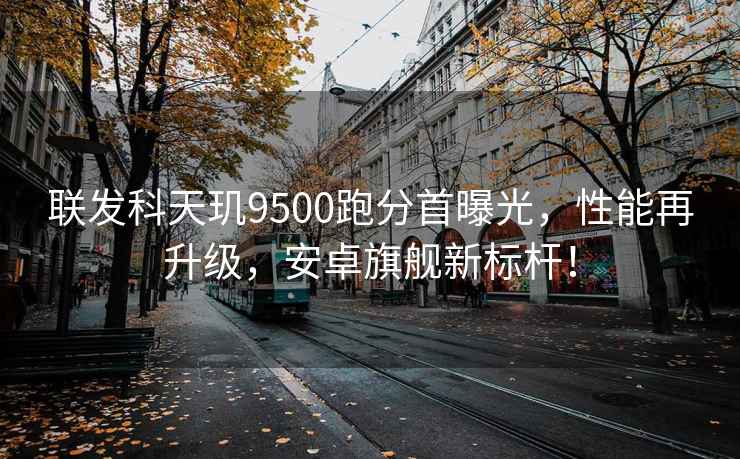 聯(lián)發(fā)科天璣9500跑分首曝光，性能再升級，安卓旗艦新標桿！