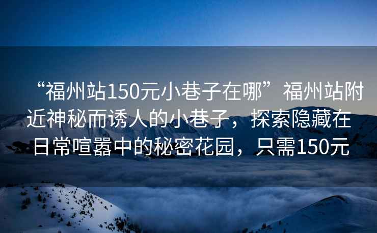“福州站150元小巷子在哪”福州站附近神秘而誘人的小巷子，探索隱藏在日常喧囂中的秘密花園，只需150元