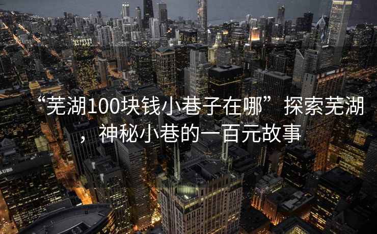 “蕪湖100塊錢(qián)小巷子在哪”探索蕪湖，神秘小巷的一百元故事