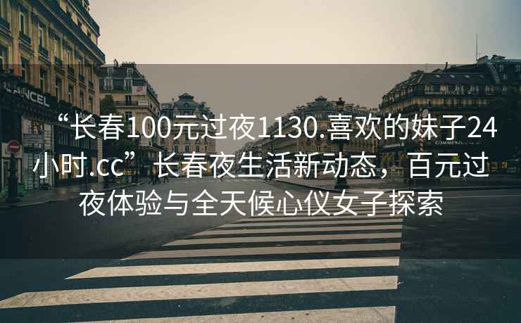 “長(cháng)春100元過(guò)夜1130.喜歡的妹子24小時(shí).cc”長(cháng)春夜生活新動(dòng)態(tài)，百元過(guò)夜體驗與全天候心儀女子探索