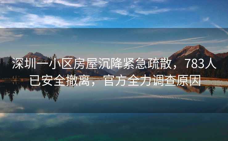 深圳一小區房屋沉降緊急疏散，783人已安全撤離，官方全力調查原因