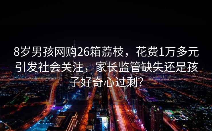 8歲男孩網(wǎng)購26箱荔枝，花費1萬(wàn)多元引發(fā)社會(huì )關(guān)注，家長(cháng)監管缺失還是孩子好奇心過(guò)剩？