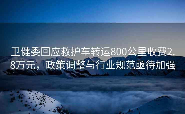 衛健委回應救護車(chē)轉運800公里收費2.8萬(wàn)元，政策調整與行業(yè)規范亟待加強