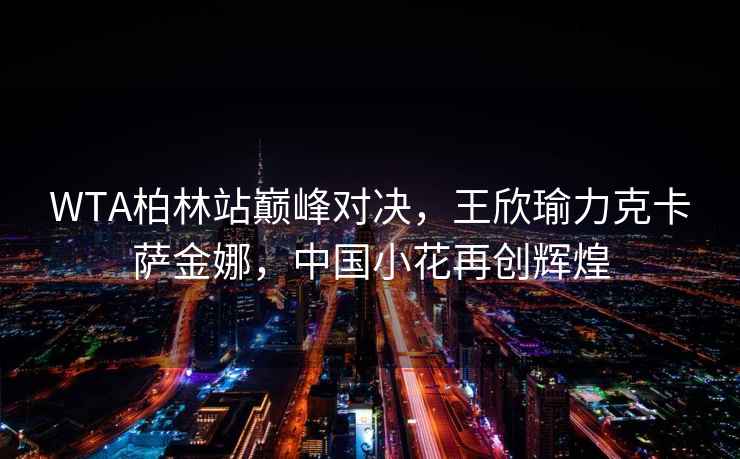 WTA柏林站巔峰對決，王欣瑜力克卡薩金娜，中國小花再創(chuàng  )輝煌