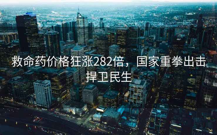 救命藥價(jià)格狂漲282倍，國家重拳出擊捍衛民生